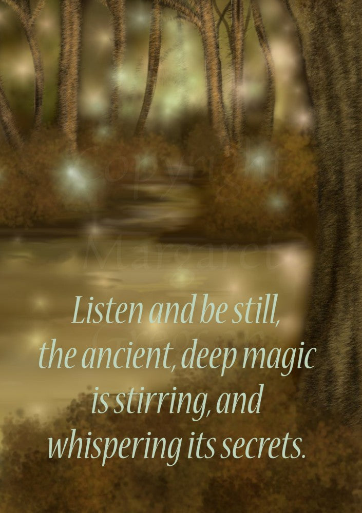 A lake in a clearing between trees is full of glowing orbs beneath the surface. Orbs rise from the water and float into the trees. Many more orbs can be seen in the trees. The text, "Listen and be still, the ancient, deep magic is stirring, and whispering its secrets", is written in the bottom half of the design. Colours are mostly browns.